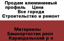 Продам алюминиевый профиль  › Цена ­ 100 - Все города Строительство и ремонт » Материалы   . Башкортостан респ.,Караидельский р-н